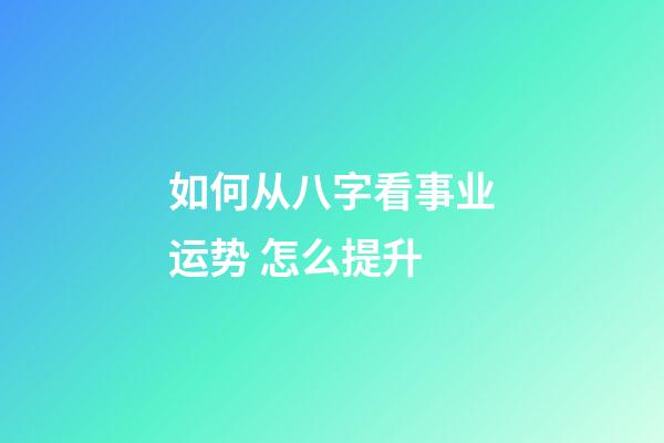 如何从八字看事业运势? 怎么提升